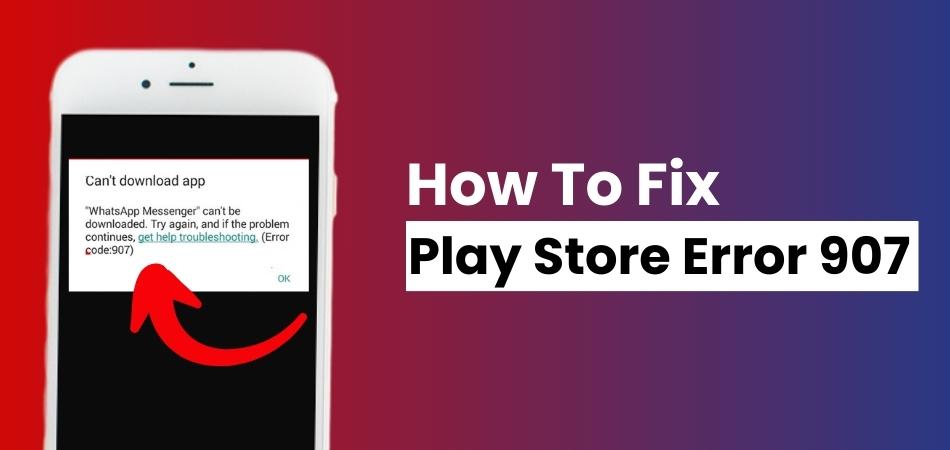 How To Fix Play Store Error 907