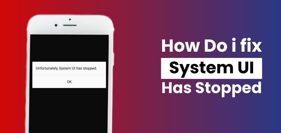 How Do I Fix Systems UI Has Stopped
